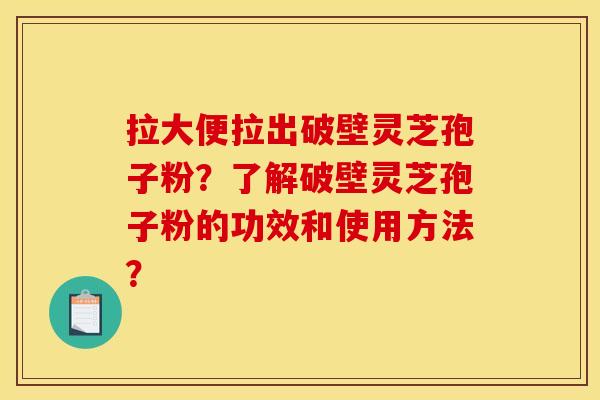 拉大便拉出破壁灵芝孢子粉？了解破壁灵芝孢子粉的功效和使用方法？