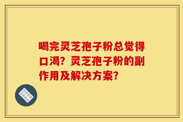 喝完灵芝孢子粉总觉得口渴？灵芝孢子粉的副作用及解决方案？