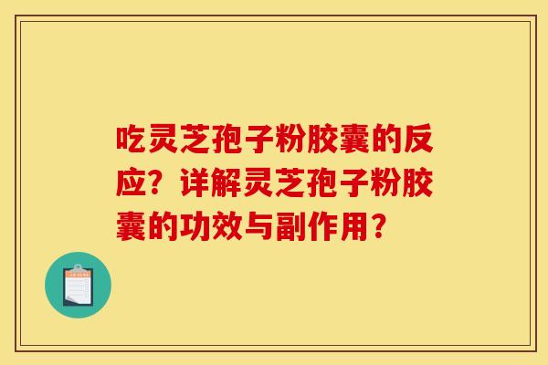 吃灵芝孢子粉胶囊的反应？详解灵芝孢子粉胶囊的功效与副作用？