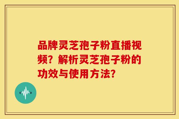 品牌灵芝孢子粉直播视频?解析灵芝孢子粉的功效与使用方法? 品牌灵芝孢子粉直播视频?解析灵芝孢子粉的功效与使用方法?