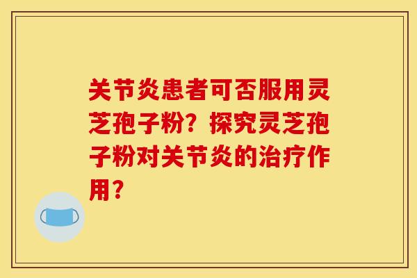患者可否服用灵芝孢子粉?探究灵芝孢子粉对的作用? 患者可否服用灵芝孢子粉?探究灵芝孢子粉对的作用?