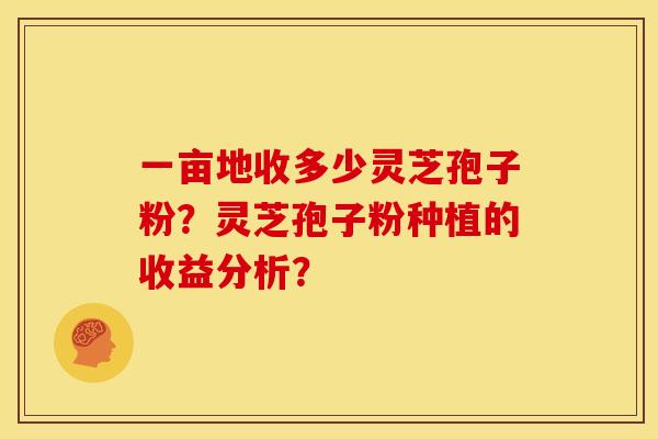 一亩地收多少灵芝孢子粉？灵芝孢子粉种植的收益分析？
