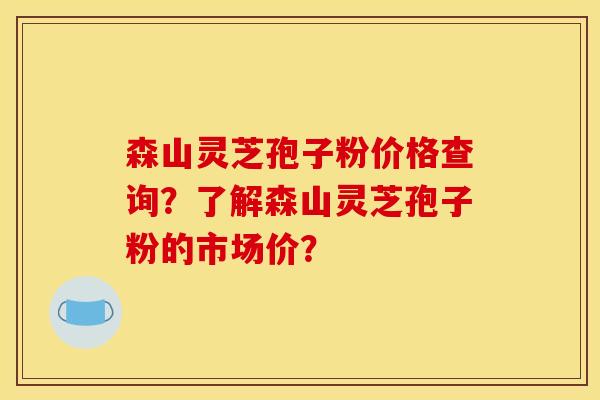 森山灵芝孢子粉价格查询?了解森山灵芝孢子粉的市场价? 森山灵芝孢子粉价格查询?了解森山灵芝孢子粉的市场价?
