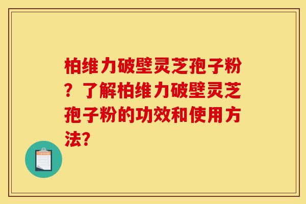 柏维力破壁灵芝孢子粉?了解柏维力破壁灵芝孢子粉的功效和使用方法? 柏维力破壁灵芝孢子粉?了解柏维力破壁灵芝孢子粉的功效和使用方法?