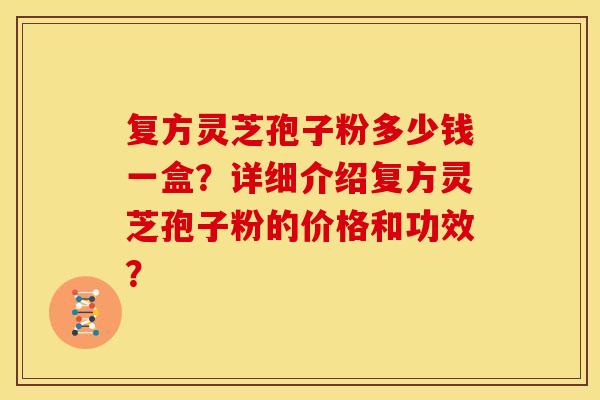 复方灵芝孢子粉多少钱一盒?详细介绍复方灵芝孢子粉的价格和功效? 复方灵芝孢子粉多少钱一盒?详细介绍复方灵芝孢子粉的价格和功效?