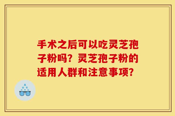 手术之后可以吃灵芝孢子粉吗？灵芝孢子粉的适用人群和注意事项？
