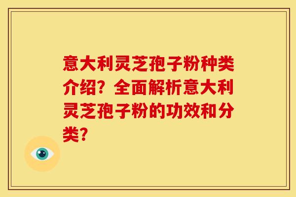 意大利灵芝孢子粉种类介绍?全面解析意大利灵芝孢子粉的功效和分类? 意大利灵芝孢子粉种类介绍?全面解析意大利灵芝孢子粉的功效和分类?