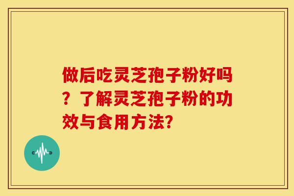 做后吃灵芝孢子粉好吗?了解灵芝孢子粉的功效与食用方法? 做后吃灵芝孢子粉好吗?了解灵芝孢子粉的功效与食用方法?