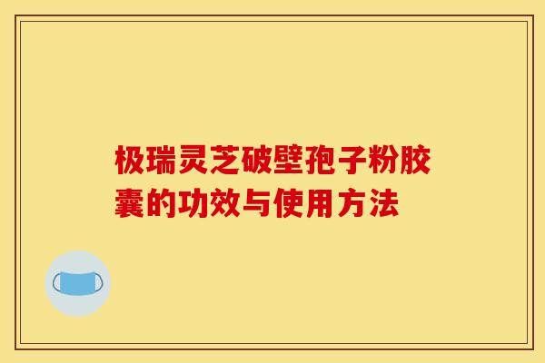 极瑞灵芝破壁孢子粉胶囊的功效与使用方法