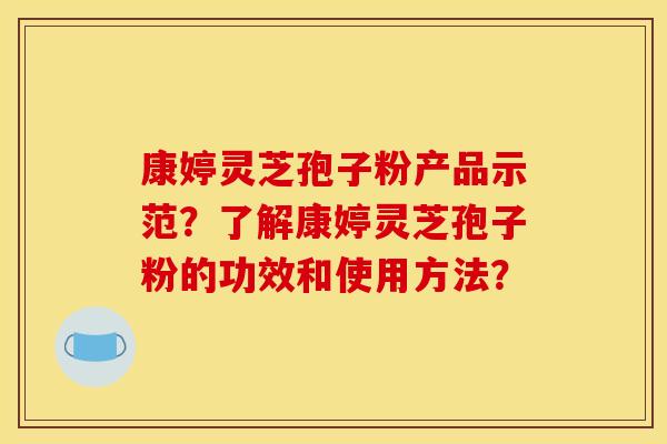 康婷灵芝孢子粉产品示范？了解康婷灵芝孢子粉的功效和使用方法？