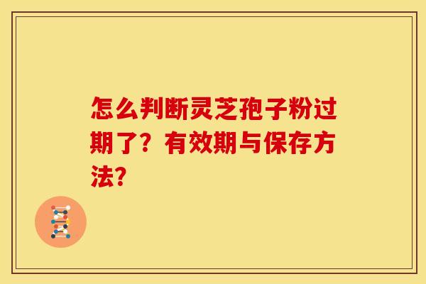 怎么判断灵芝孢子粉过期了?有效期与保存方法? 怎么判断灵芝孢子粉过期了?有效期与保存方法?