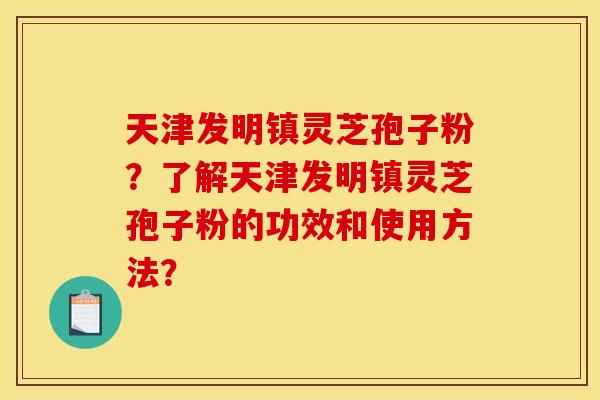 天津发明镇灵芝孢子粉？了解天津发明镇灵芝孢子粉的功效和使用方法？