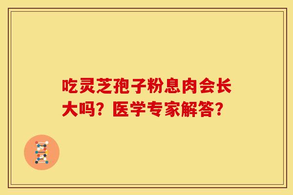吃灵芝孢子粉息肉会长大吗?医学专家解答? 吃灵芝孢子粉息肉会长大吗?医学专家解答?