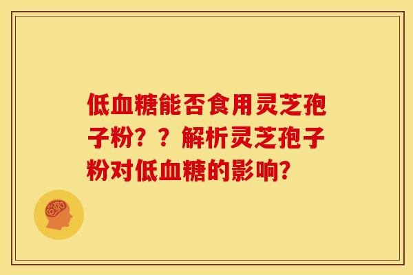 低能否食用灵芝孢子粉??解析灵芝孢子粉对低的影响? 低能否食用灵芝孢子粉??解析灵芝孢子粉对低的影响?