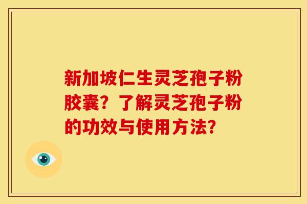 新加坡仁生灵芝孢子粉胶囊?了解灵芝孢子粉的功效与使用方法? 新加坡仁生灵芝孢子粉胶囊?了解灵芝孢子粉的功效与使用方法?