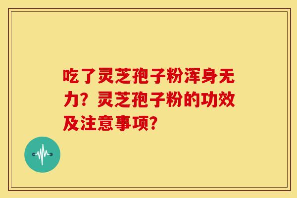 吃了灵芝孢子粉浑身无力？灵芝孢子粉的功效及注意事项？