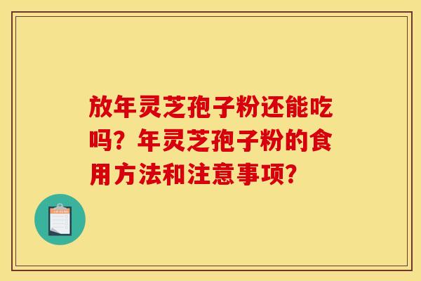 放年灵芝孢子粉还能吃吗?年灵芝孢子粉的食用方法和注意事项? 放年灵芝孢子粉还能吃吗?年灵芝孢子粉的食用方法和注意事项?