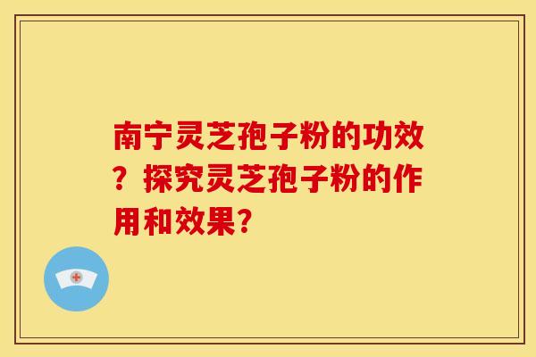南宁灵芝孢子粉的功效?探究灵芝孢子粉的作用和效果? 南宁灵芝孢子粉的功效?探究灵芝孢子粉的作用和效果?