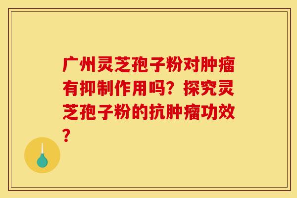 广州灵芝孢子粉对有抑制作用吗?探究灵芝孢子粉的抗功效? 广州灵芝孢子粉对有抑制作用吗?探究灵芝孢子粉的抗功效?