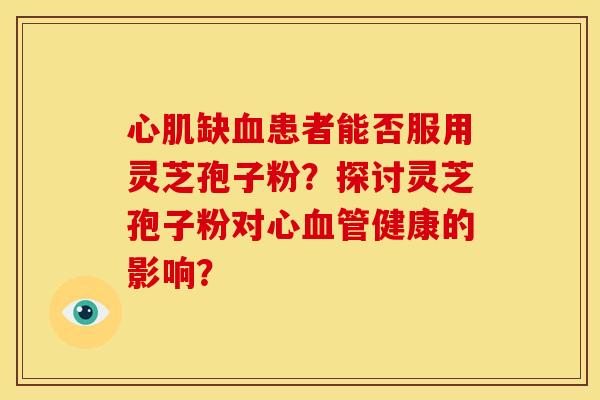 心肌缺患者能否服用灵芝孢子粉?探讨灵芝孢子粉对心健康的影响? 心肌缺患者能否服用灵芝孢子粉?探讨灵芝孢子粉对心健康的影响?