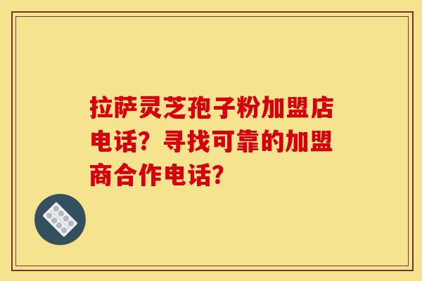 拉萨灵芝孢子粉加盟店电话?寻找可靠的加盟商合作电话? 拉萨灵芝孢子粉加盟店电话?寻找可靠的加盟商合作电话?
