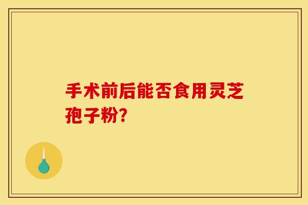手术前后能否食用灵芝孢子粉? 手术前后能否食用灵芝孢子粉?