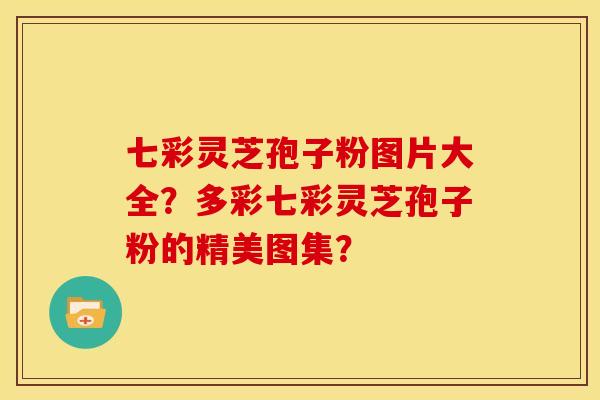 七彩灵芝孢子粉图片大全?多彩七彩灵芝孢子粉的精美图集? 七彩灵芝孢子粉图片大全?多彩七彩灵芝孢子粉的精美图集?