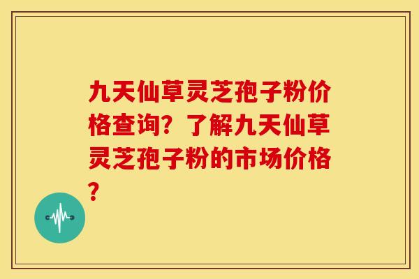 九天仙草灵芝孢子粉价格查询?了解九天仙草灵芝孢子粉的市场价格? 九天仙草灵芝孢子粉价格查询?了解九天仙草灵芝孢子粉的市场价格?