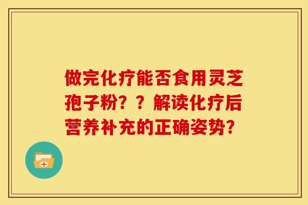做完能否食用灵芝孢子粉??解读后营养补充的正确姿势? 做完能否食用灵芝孢子粉??解读后营养补充的正确姿势?