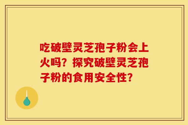吃破壁灵芝孢子粉会上火吗?探究破壁灵芝孢子粉的食用安全性? 吃破壁灵芝孢子粉会上火吗?探究破壁灵芝孢子粉的食用安全性?