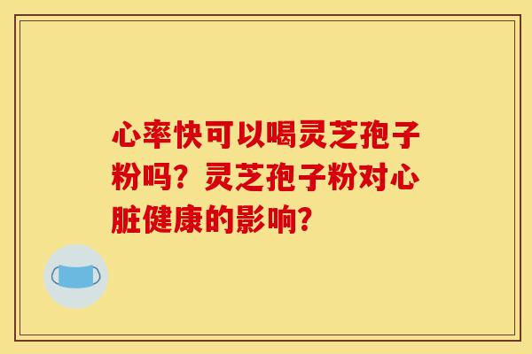 心率快可以喝灵芝孢子粉吗?灵芝孢子粉对健康的影响? 心率快可以喝灵芝孢子粉吗?灵芝孢子粉对健康的影响?