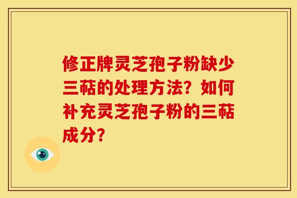 修正牌灵芝孢子粉缺少三萜的处理方法?如何补充灵芝孢子粉的三萜成分? 修正牌灵芝孢子粉缺少三萜的处理方法?如何补充灵芝孢子粉的三萜成分?
