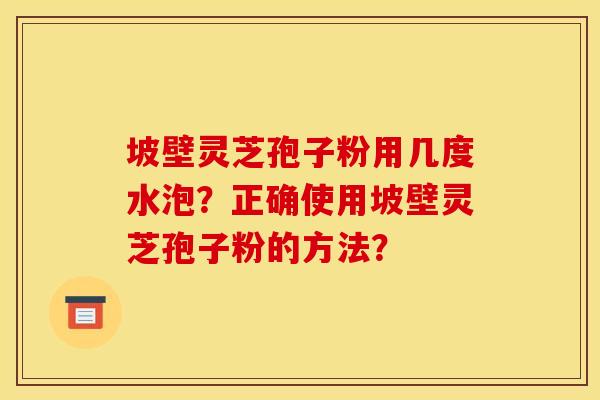 坡壁灵芝孢子粉用几度水泡?正确使用坡壁灵芝孢子粉的方法? 坡壁灵芝孢子粉用几度水泡?正确使用坡壁灵芝孢子粉的方法?