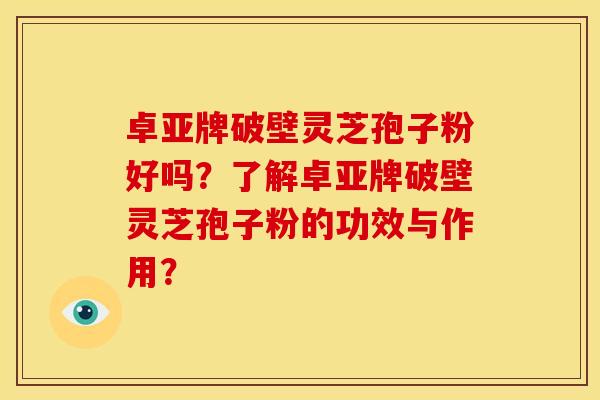卓亚牌破壁灵芝孢子粉好吗?了解卓亚牌破壁灵芝孢子粉的功效与作用? 卓亚牌破壁灵芝孢子粉好吗?了解卓亚牌破壁灵芝孢子粉的功效与作用?