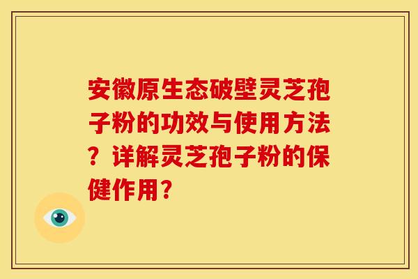 安徽原生态破壁灵芝孢子粉的功效与使用方法？详解灵芝孢子粉的保健作用？