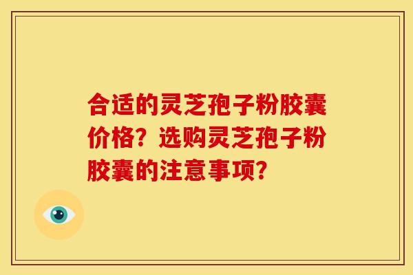 合适的灵芝孢子粉胶囊价格?选购灵芝孢子粉胶囊的注意事项? 合适的灵芝孢子粉胶囊价格?选购灵芝孢子粉胶囊的注意事项?