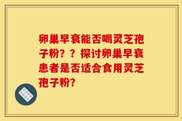 卵巢早衰能否喝灵芝孢子粉??探讨卵巢早衰患者是否适合食用灵芝孢子粉? 卵巢早衰能否喝灵芝孢子粉??探讨卵巢早衰患者是否适合食用灵芝孢子粉?