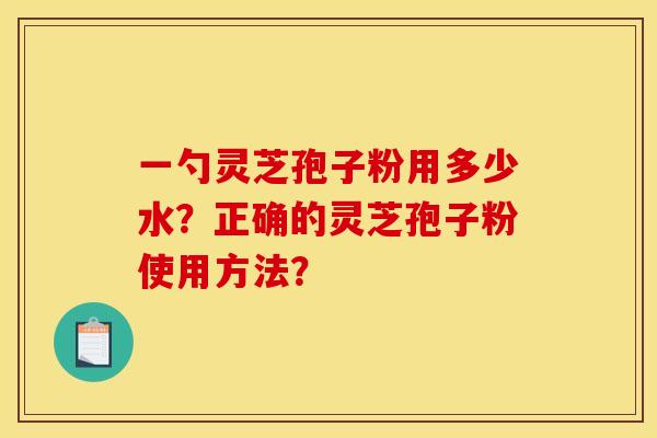 一勺灵芝孢子粉用多少水?正确的灵芝孢子粉使用方法? 一勺灵芝孢子粉用多少水?正确的灵芝孢子粉使用方法?