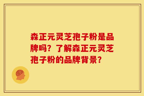森正元灵芝孢子粉是品牌吗?了解森正元灵芝孢子粉的品牌背景? 森正元灵芝孢子粉是品牌吗?了解森正元灵芝孢子粉的品牌背景?
