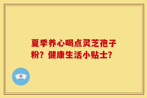 夏季养心喝点灵芝孢子粉?健康生活小贴士? 夏季养心喝点灵芝孢子粉?健康生活小贴士?