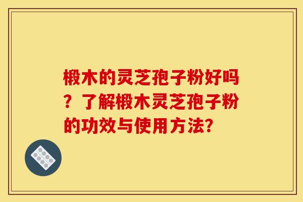 椴木的灵芝孢子粉好吗？了解椴木灵芝孢子粉的功效与使用方法？