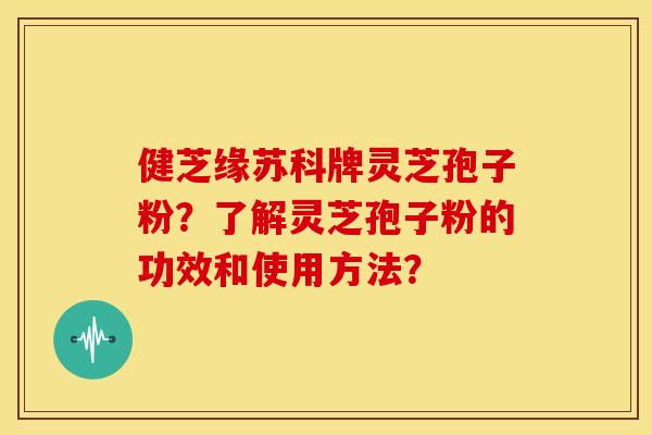 健芝缘苏科牌灵芝孢子粉?了解灵芝孢子粉的功效和使用方法? 健芝缘苏科牌灵芝孢子粉?了解灵芝孢子粉的功效和使用方法?
