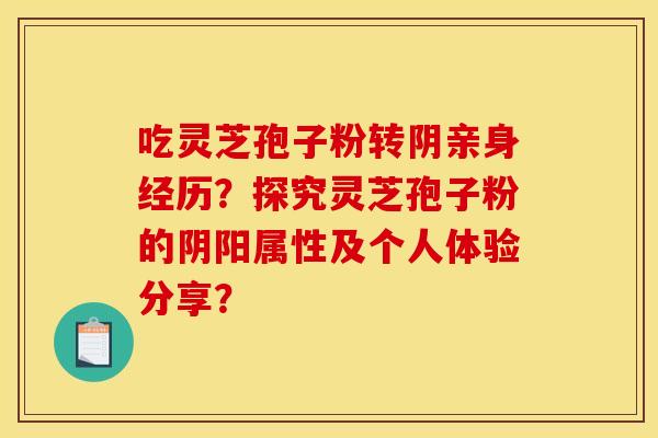 吃灵芝孢子粉转阴亲身经历?探究灵芝孢子粉的阴阳属性及个人体验分享? 吃灵芝孢子粉转阴亲身经历?探究灵芝孢子粉的阴阳属性及个人体验分享?