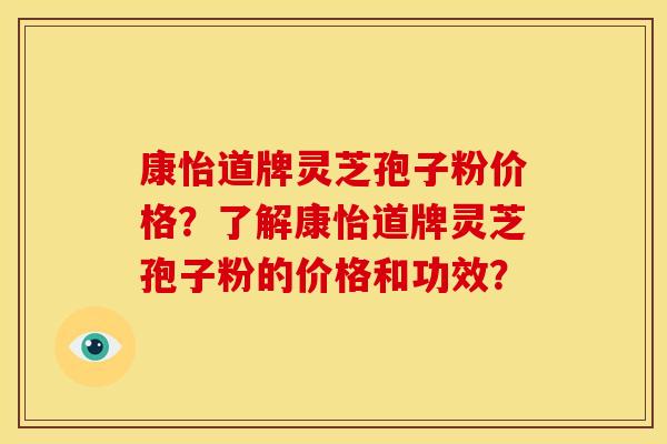 康怡道牌灵芝孢子粉价格？了解康怡道牌灵芝孢子粉的价格和功效？