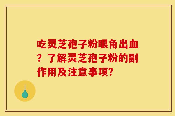 吃灵芝孢子粉眼角出?了解灵芝孢子粉的副作用及注意事项? 吃灵芝孢子粉眼角出?了解灵芝孢子粉的副作用及注意事项?