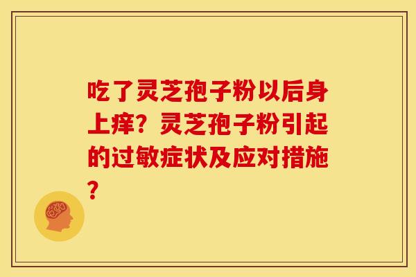 吃了灵芝孢子粉以后身上痒？灵芝孢子粉引起的症状及应对措施？