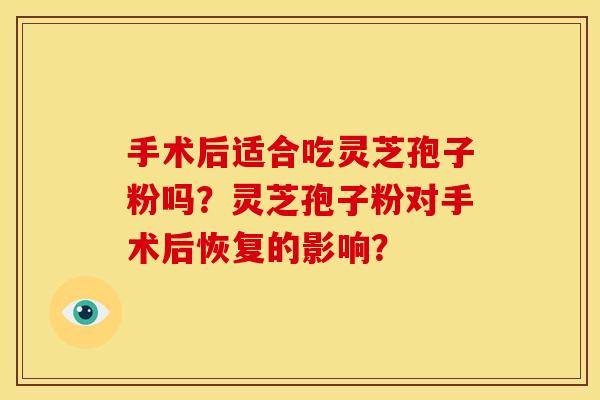 手术后适合吃灵芝孢子粉吗?灵芝孢子粉对手术后恢复的影响? 手术后适合吃灵芝孢子粉吗?灵芝孢子粉对手术后恢复的影响?