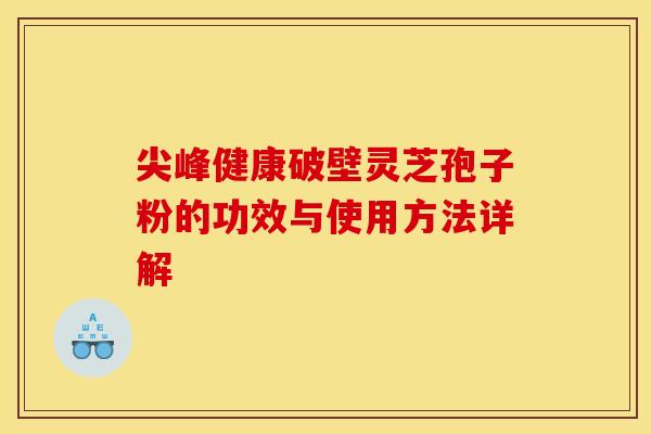尖峰健康破壁灵芝孢子粉的功效与使用方法详解