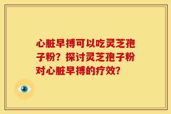 心脏早搏可以吃灵芝孢子粉？探讨灵芝孢子粉对心脏早搏的疗效？