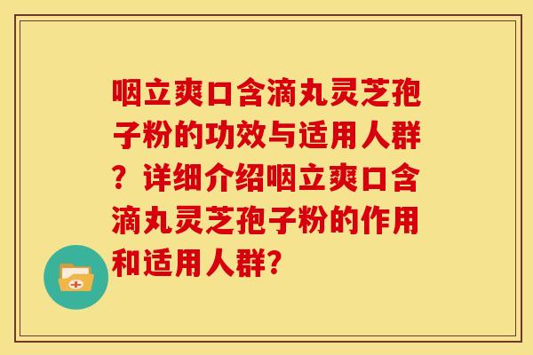 咽立爽口含滴丸灵芝孢子粉的功效与适用人群?详细介绍咽立爽口含滴丸灵芝孢子粉的作用和适用人群? 咽立爽口含滴丸灵芝孢子粉的功效与适用人群?详细介绍咽立爽口含滴丸灵芝孢子粉的作用和适用人群?